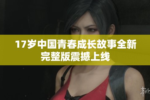17岁中国青春成长故事全新完整版震撼上线