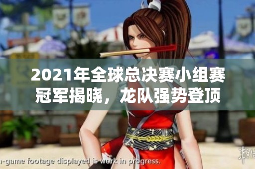 2021年全球总决赛小组赛冠军揭晓，龙队强势登顶