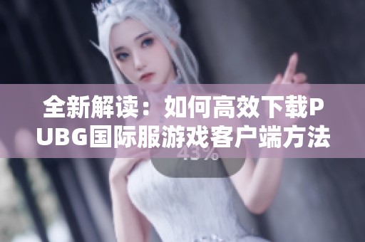 全新解读：如何高效下载PUBG国际服游戏客户端方法分享