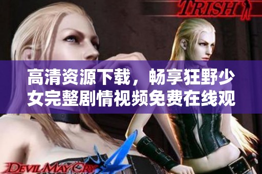 高清资源下载，畅享狂野少女完整剧情视频免费在线观看