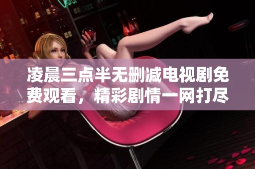 凌晨三点半无删减电视剧免费观看，精彩剧情一网打尽