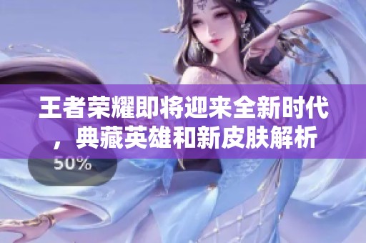 王者荣耀即将迎来全新时代，典藏英雄和新皮肤解析