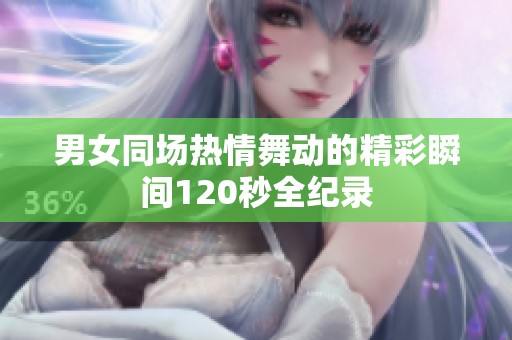 男女同场热情舞动的精彩瞬间120秒全纪录