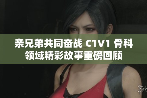 亲兄弟共同奋战 C1V1 骨科领域精彩故事重磅回顾