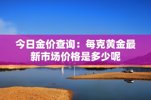今日金价查询：每克黄金最新市场价格是多少呢