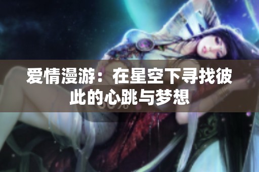 爱情漫游：在星空下寻找彼此的心跳与梦想