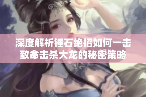 深度解析锤石绝招如何一击致命击杀大龙的秘密策略