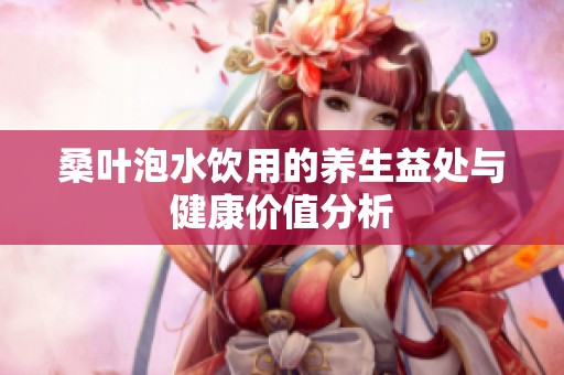 桑叶泡水饮用的养生益处与健康价值分析