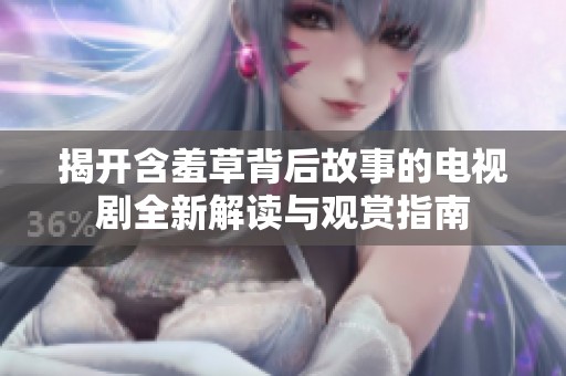 揭开含羞草背后故事的电视剧全新解读与观赏指南