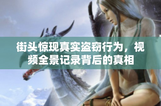 街头惊现真实盗窃行为，视频全景记录背后的真相