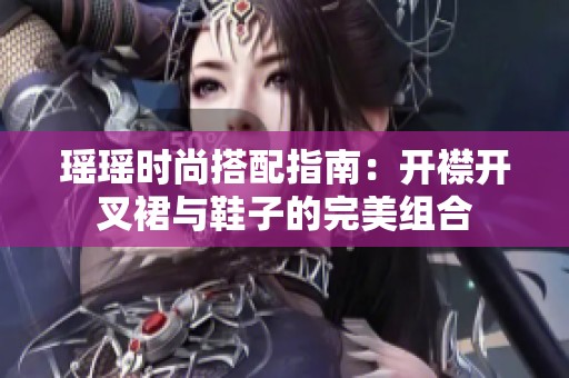 瑶瑶时尚搭配指南：开襟开叉裙与鞋子的完美组合