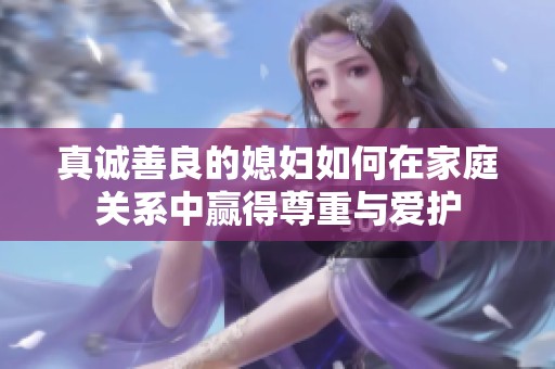 真诚善良的媳妇如何在家庭关系中赢得尊重与爱护