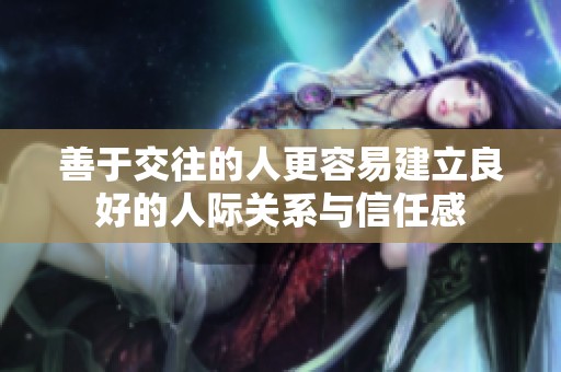 善于交往的人更容易建立良好的人际关系与信任感