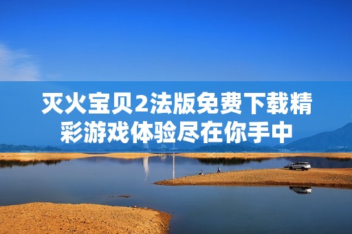 灭火宝贝2法版免费下载精彩游戏体验尽在你手中