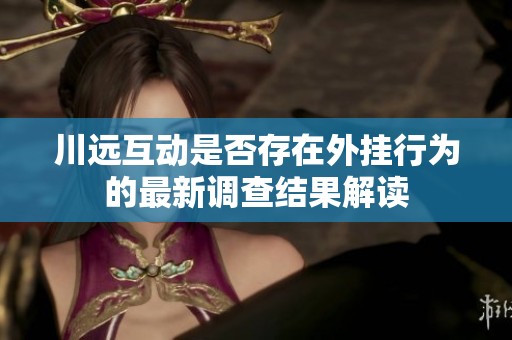川远互动是否存在外挂行为的最新调查结果解读