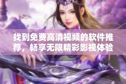 找到免费高清视频的软件推荐，畅享无限精彩影视体验