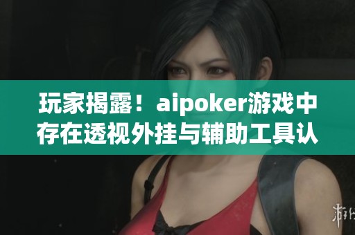玩家揭露！aipoker游戏中存在透视外挂与辅助工具认知分析