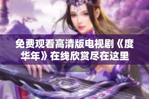 免费观看高清版电视剧《度华年》在线欣赏尽在这里