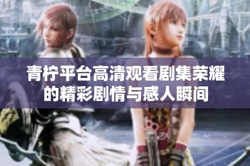 青柠平台高清观看剧集荣耀的精彩剧情与感人瞬间