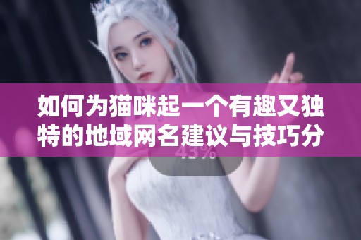 如何为猫咪起一个有趣又独特的地域网名建议与技巧分享