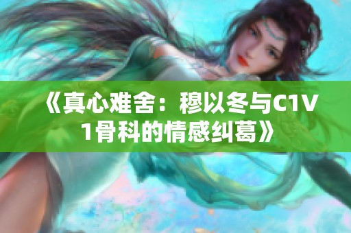 《真心难舍：穆以冬与C1V1骨科的情感纠葛》