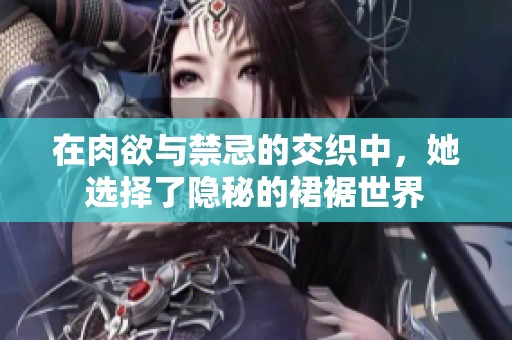 在肉欲与禁忌的交织中，她选择了隐秘的裙裾世界