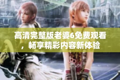 高清完整版老婆6免费观看，畅享精彩内容新体验