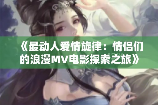 《最动人爱情旋律：情侣们的浪漫MV电影探索之旅》