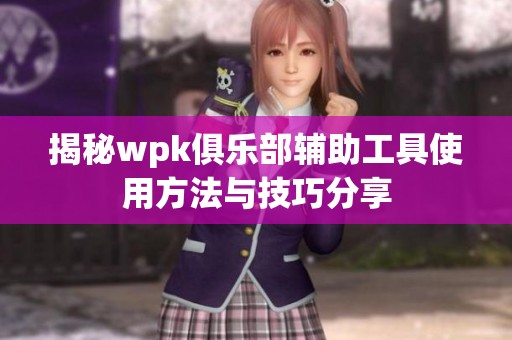 揭秘wpk俱乐部辅助工具使用方法与技巧分享