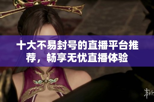 十大不易封号的直播平台推荐，畅享无忧直播体验