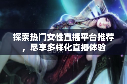 探索热门女性直播平台推荐，尽享多样化直播体验