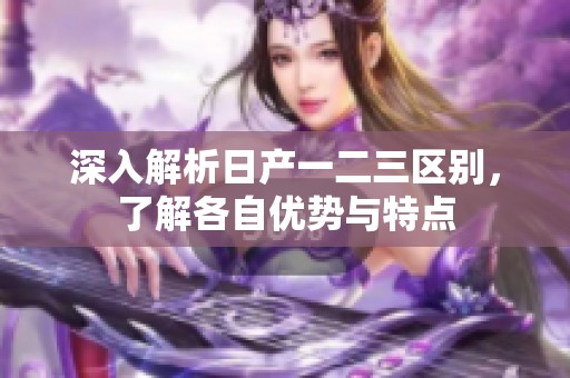 深入解析日产一二三区别，了解各自优势与特点