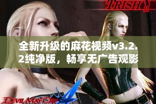 全新升级的麻花视频v3.2.2纯净版，畅享无广告观影体验