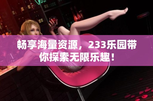 畅享海量资源，233乐园带你探索无限乐趣！
