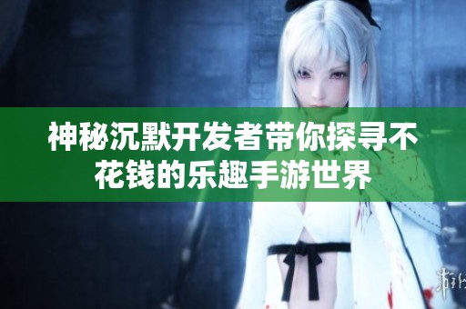 神秘沉默开发者带你探寻不花钱的乐趣手游世界