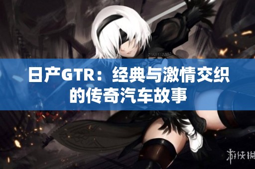 日产GTR：经典与激情交织的传奇汽车故事