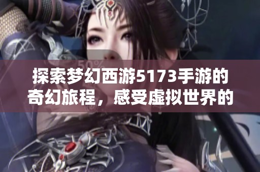 探索梦幻西游5173手游的奇幻旅程，感受虚拟世界的无限魅力
