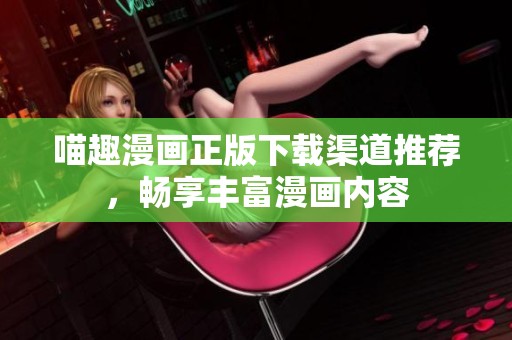 喵趣漫画正版下载渠道推荐，畅享丰富漫画内容