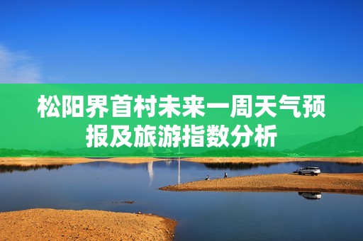 松阳界首村未来一周天气预报及旅游指数分析