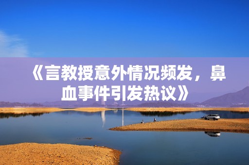 《言教授意外情况频发，鼻血事件引发热议》