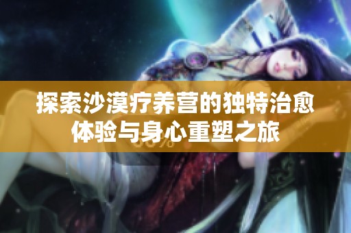 探索沙漠疗养营的独特治愈体验与身心重塑之旅