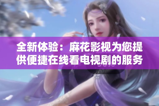 全新体验：麻花影视为您提供便捷在线看电视剧的服务