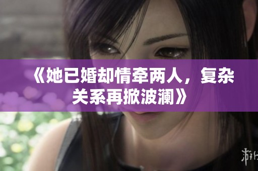 《她已婚却情牵两人，复杂关系再掀波澜》