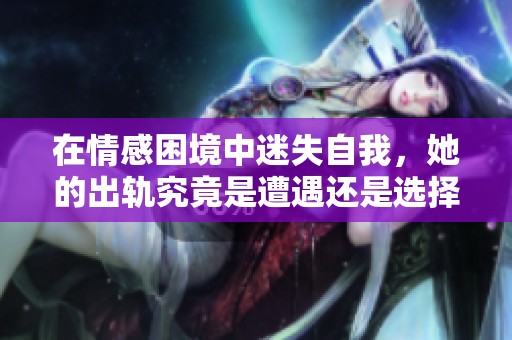 在情感困境中迷失自我，她的出轨究竟是遭遇还是选择