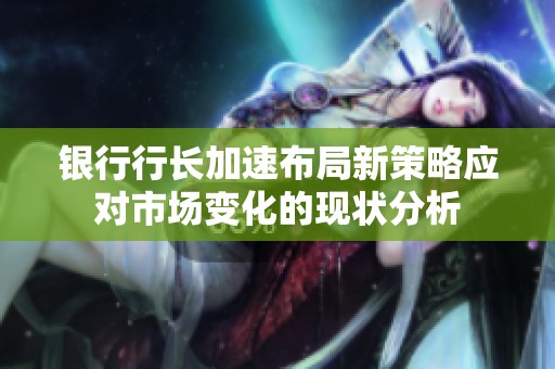 银行行长加速布局新策略应对市场变化的现状分析