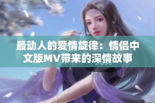 最动人的爱情旋律：情侣中文版MV带来的深情故事