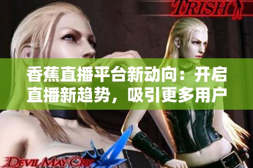 香蕉直播平台新动向：开启直播新趋势，吸引更多用户关注