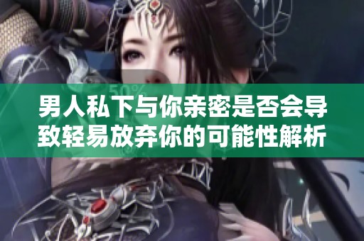 男人私下与你亲密是否会导致轻易放弃你的可能性解析