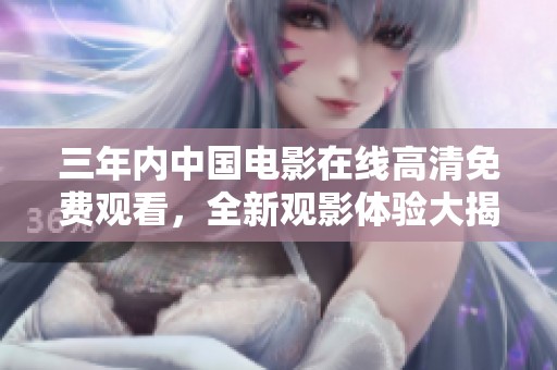 三年内中国电影在线高清免费观看，全新观影体验大揭秘