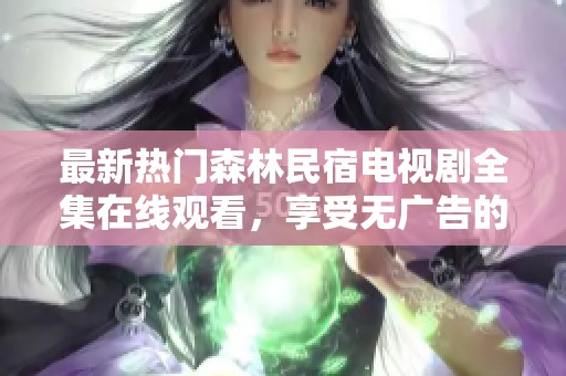 最新热门森林民宿电视剧全集在线观看，享受无广告的精彩体验